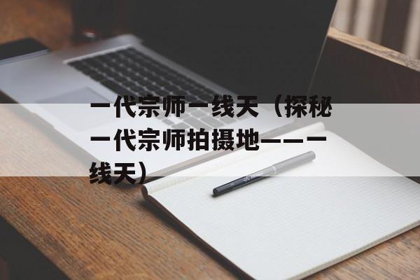 一代宗师一线天（探秘一代宗师拍摄地——一线天）-第1张图片-