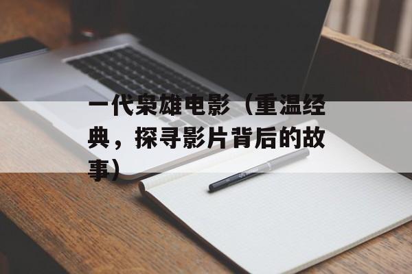 一代枭雄电影（重温经典，探寻影片背后的故事）-第1张图片-