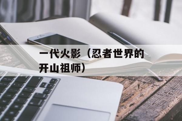 一代火影（忍者世界的开山祖师）-第1张图片-