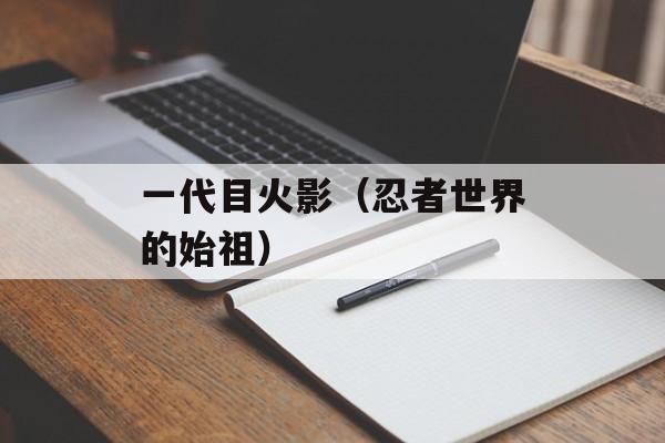 一代目火影（忍者世界的始祖）-第1张图片-