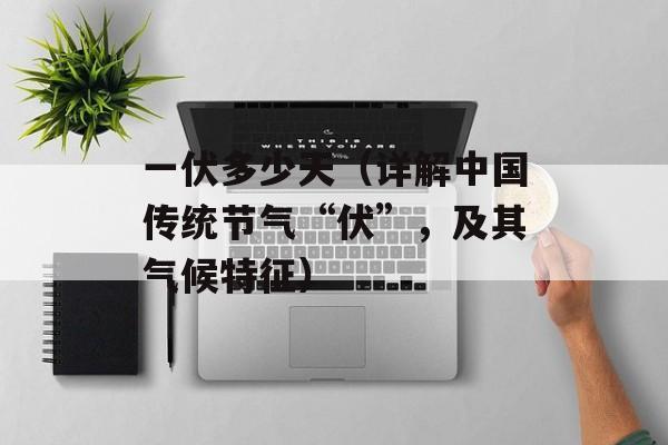 一伏多少天（详解中国传统节气“伏”，及其气候特征）-第1张图片-