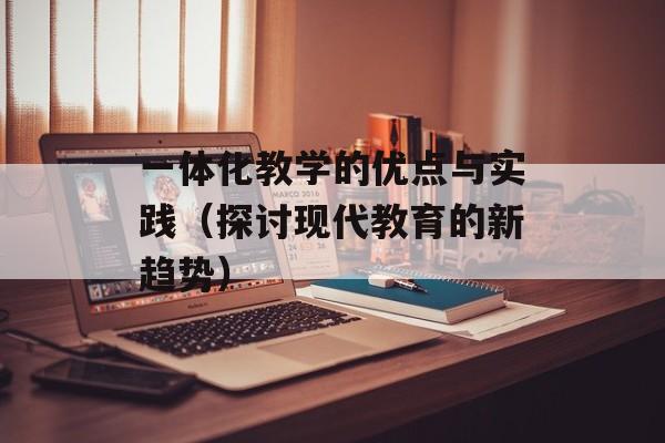 一体化教学的优点与实践（探讨现代教育的新趋势）-第1张图片-