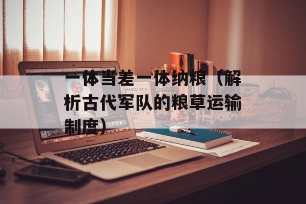 一体当差一体纳粮（解析古代军队的粮草运输制度）-第1张图片-