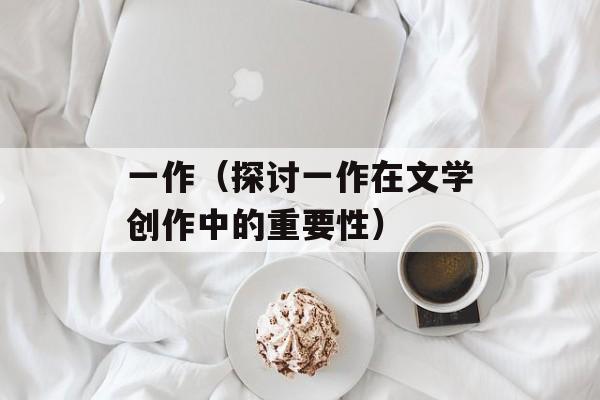 一作（探讨一作在文学创作中的重要性）-第1张图片-