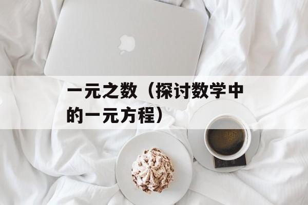 一元之数（探讨数学中的一元方程）-第1张图片-