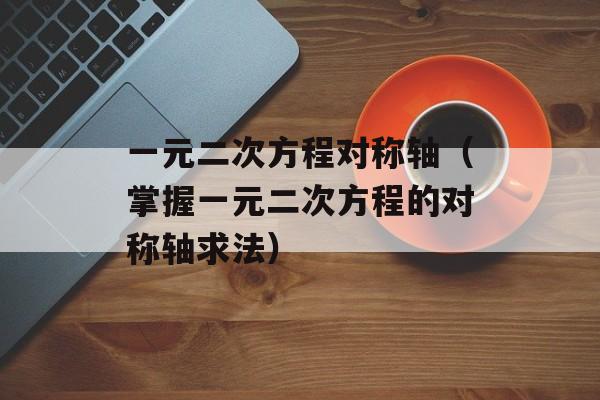 一元二次方程对称轴（掌握一元二次方程的对称轴求法）-第1张图片-