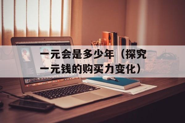 一元会是多少年（探究一元钱的购买力变化）-第1张图片-