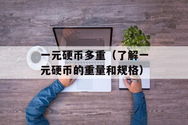一元硬币多重（了解一元硬币的重量和规格）-第1张图片-