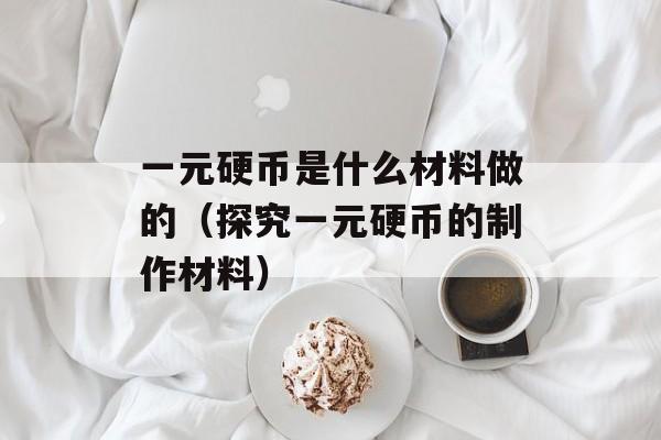 一元硬币是什么材料做的（探究一元硬币的制作材料）-第1张图片-