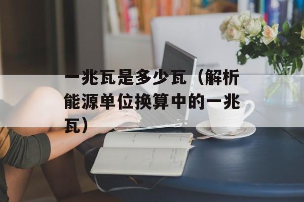 一兆瓦是多少瓦（解析能源单位换算中的一兆瓦）-第1张图片-