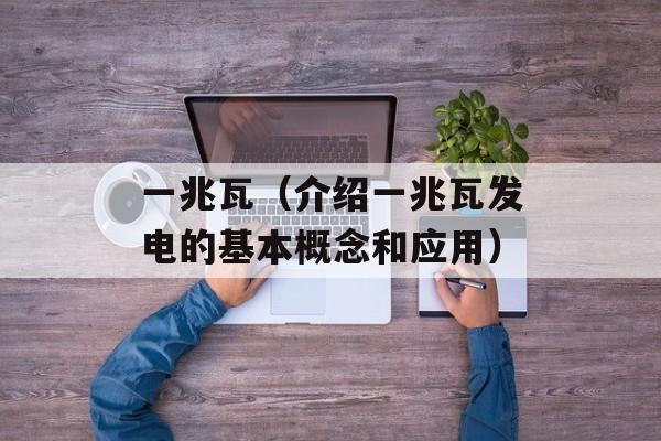 一兆瓦（介绍一兆瓦发电的基本概念和应用）-第1张图片-