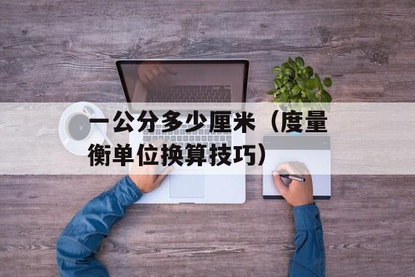 一公分多少厘米（度量衡单位换算技巧）-第1张图片-