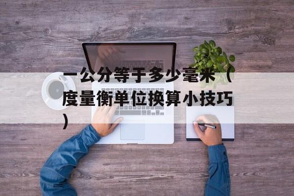 一公分等于多少毫米（度量衡单位换算小技巧）-第1张图片-