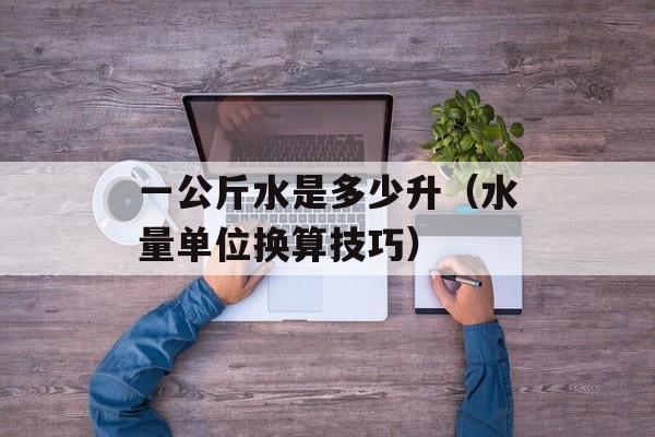 一公斤水是多少升（水量单位换算技巧）-第1张图片-