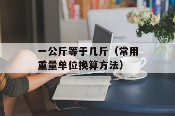 一公斤等于几斤（常用重量单位换算方法）-第1张图片-