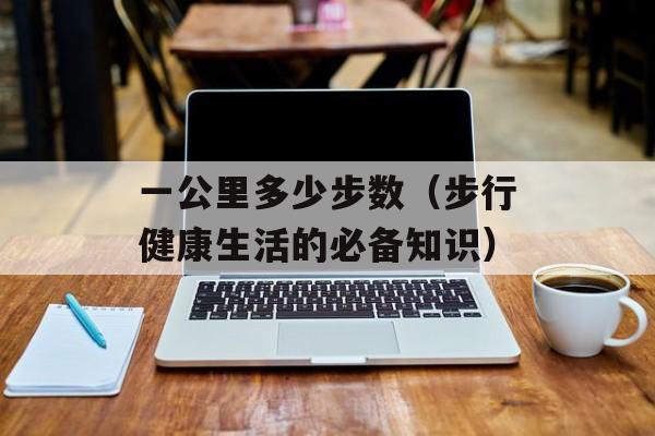 一公里多少步数（步行健康生活的必备知识）-第1张图片-