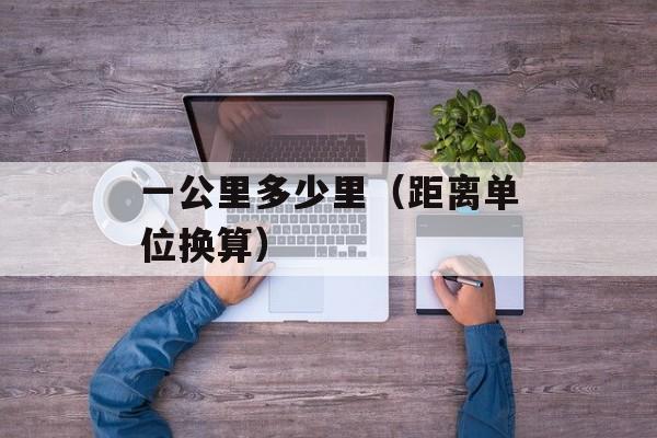 一公里多少里（距离单位换算）-第1张图片-