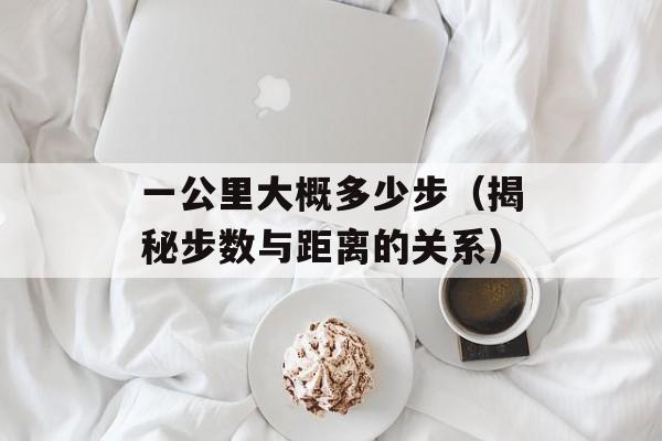 一公里大概多少步（揭秘步数与距离的关系）-第1张图片-