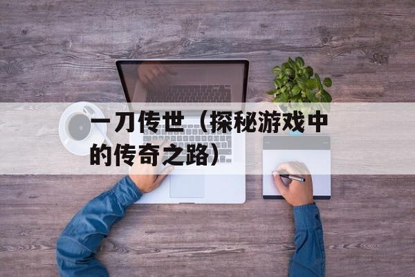 一刀传世（探秘游戏中的传奇之路）-第1张图片-