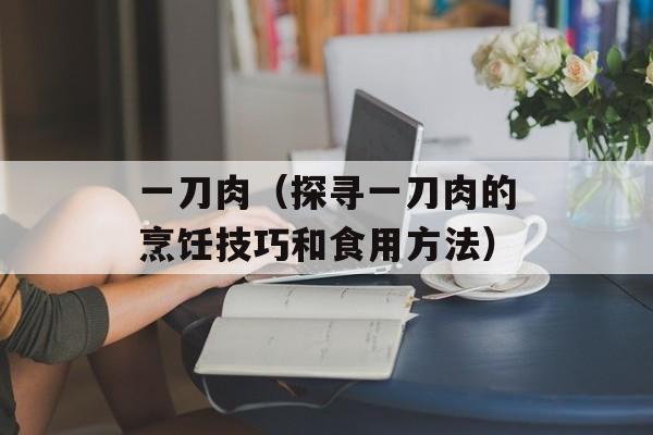 一刀肉（探寻一刀肉的烹饪技巧和食用方法）-第1张图片-