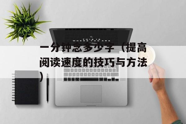 一分钟念多少字（提高阅读速度的技巧与方法）-第1张图片-