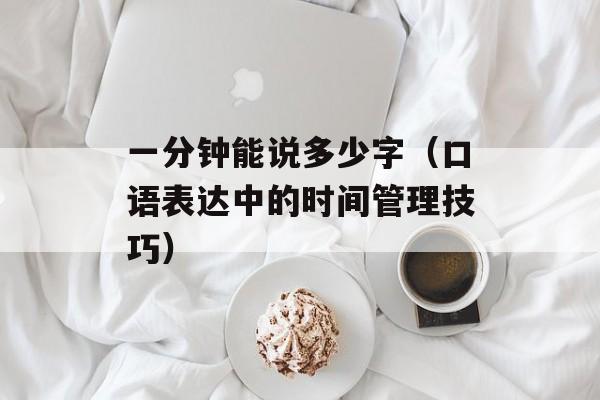 一分钟能说多少字（口语表达中的时间管理技巧）-第1张图片-