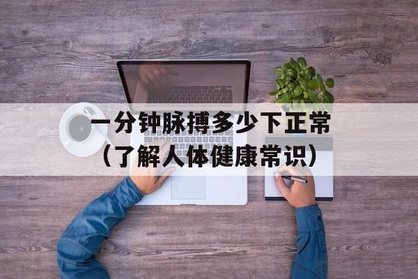 一分钟脉搏多少下正常（了解人体健康常识）-第1张图片-