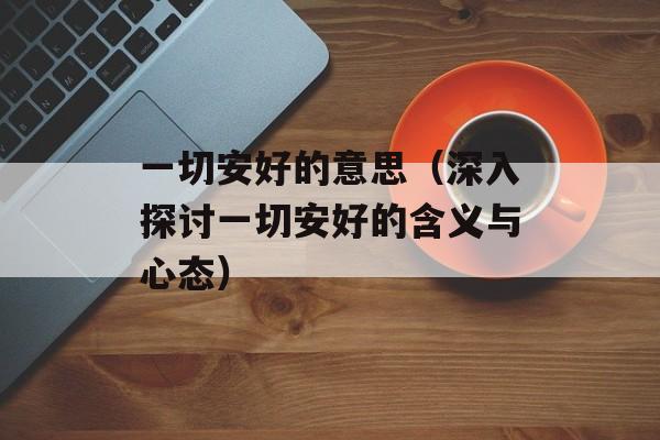 一切安好的意思（深入探讨一切安好的含义与心态）-第1张图片-