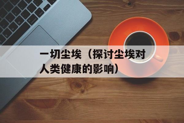 一切尘埃（探讨尘埃对人类健康的影响）-第1张图片-