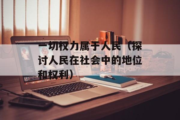 一切权力属于人民（探讨人民在社会中的地位和权利）-第1张图片-