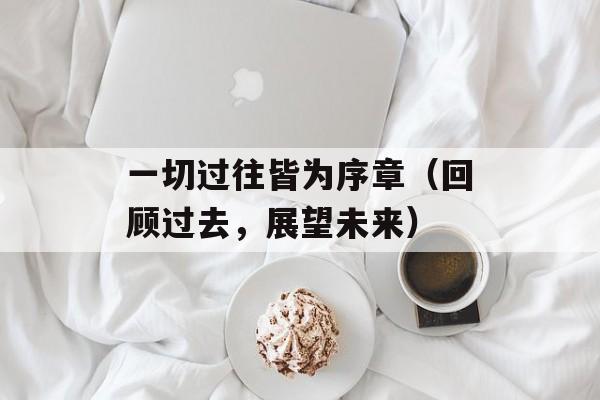 一切过往皆为序章（回顾过去，展望未来）-第1张图片-