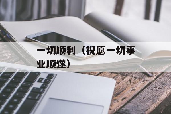 一切顺利（祝愿一切事业顺遂）-第1张图片-