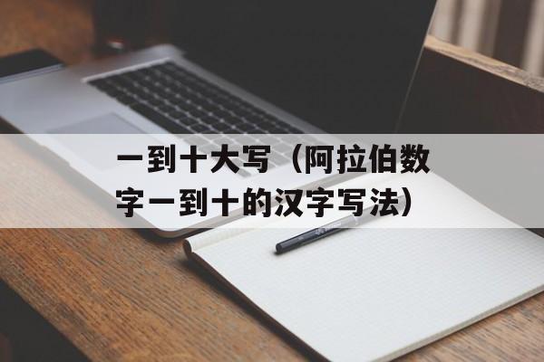 一到十大写（阿拉伯数字一到十的汉字写法）-第1张图片-