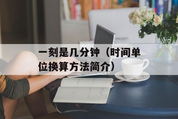 一刻是几分钟（时间单位换算方法简介）-第1张图片-