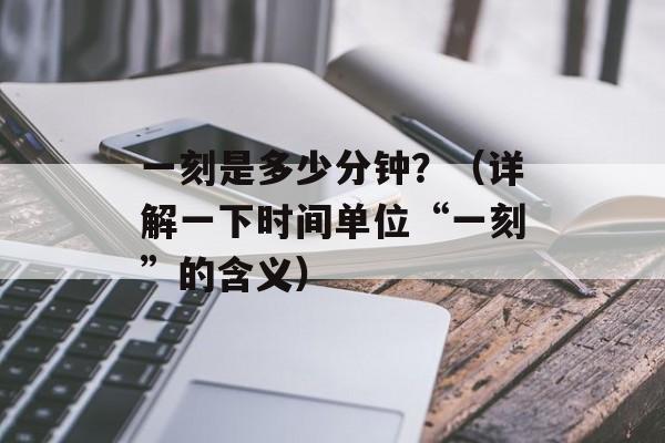 一刻是多少分钟？（详解一下时间单位“一刻”的含义）-第1张图片-