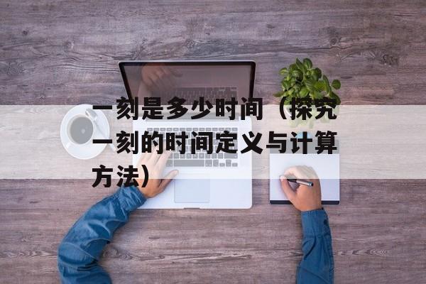 一刻是多少时间（探究一刻的时间定义与计算方法）-第1张图片-