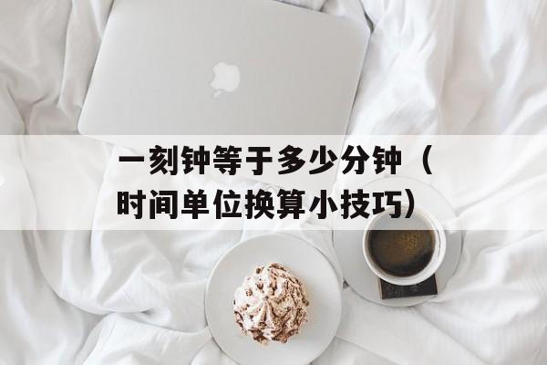 一刻钟等于多少分钟（时间单位换算小技巧）-第1张图片-