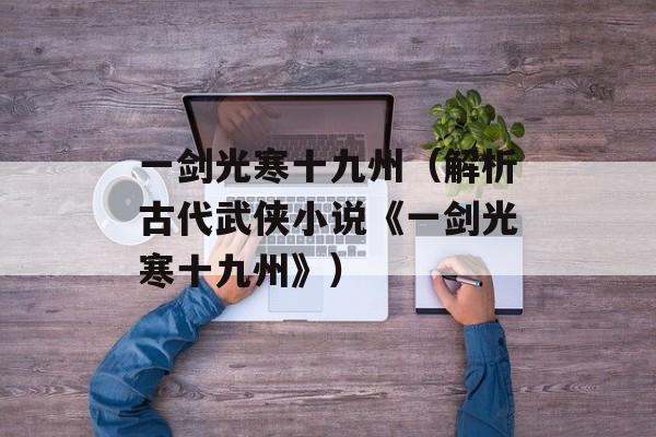 一剑光寒十九州（解析古代武侠小说《一剑光寒十九州》）-第1张图片-