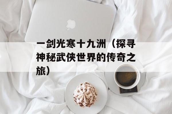 一剑光寒十九洲（探寻神秘武侠世界的传奇之旅）-第1张图片-