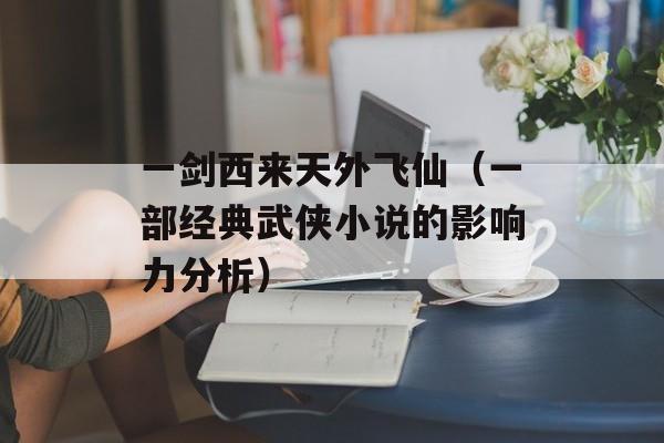 一剑西来天外飞仙（一部经典武侠小说的影响力分析）-第1张图片-