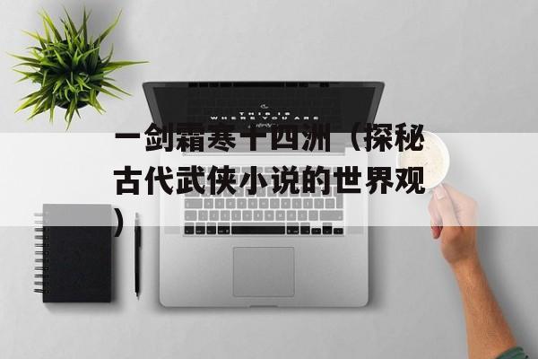 一剑霜寒十四洲（探秘古代武侠小说的世界观）-第1张图片-