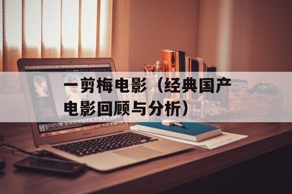 一剪梅电影（经典国产电影回顾与分析）-第1张图片-
