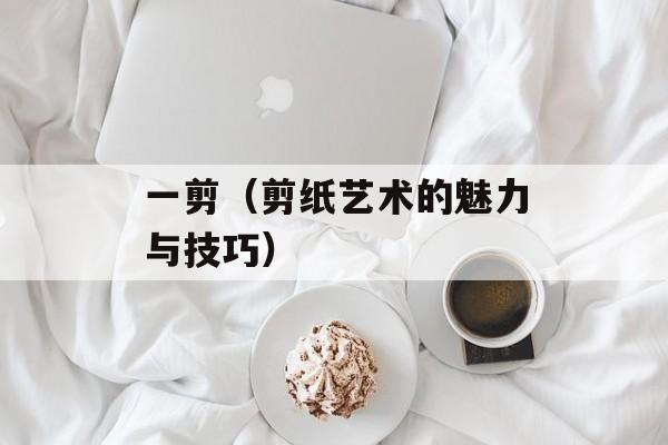 一剪（剪纸艺术的魅力与技巧）-第1张图片-