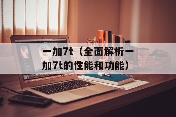 一加7t（全面解析一加7t的性能和功能）-第1张图片-