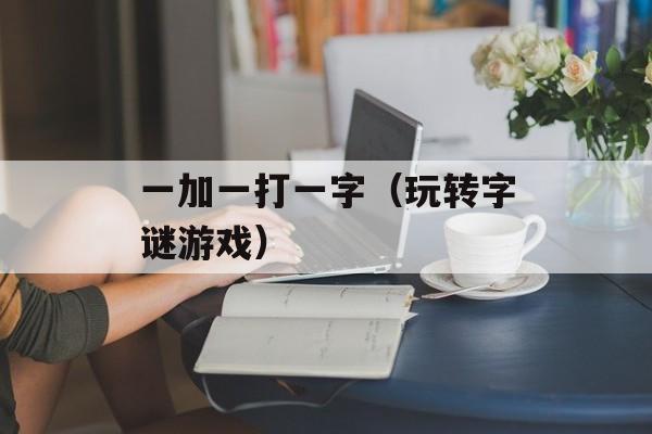 一加一打一字（玩转字谜游戏）-第1张图片-