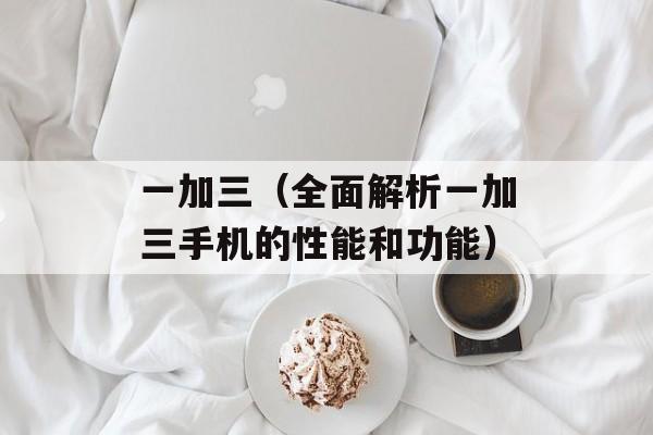 一加三（全面解析一加三手机的性能和功能）-第1张图片-