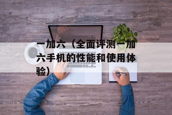 一加六（全面评测一加六手机的性能和使用体验）-第1张图片-