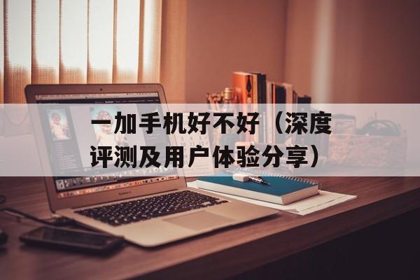 一加手机好不好（深度评测及用户体验分享）-第1张图片-