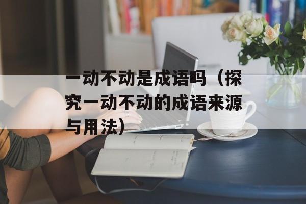 一动不动是成语吗（探究一动不动的成语来源与用法）-第1张图片-