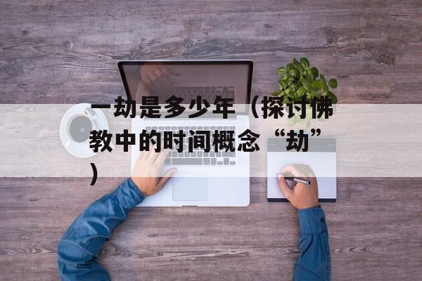 一劫是多少年（探讨佛教中的时间概念“劫”）-第1张图片-